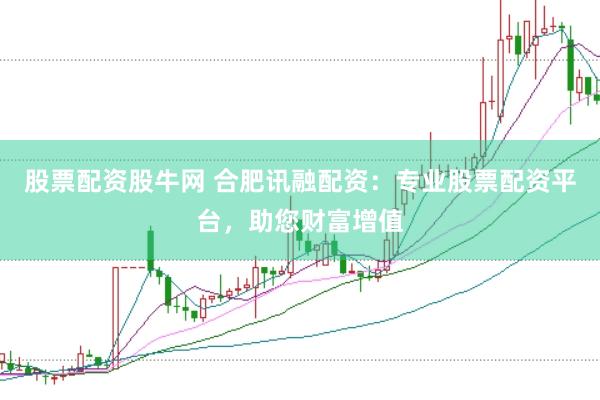股票配资股牛网 合肥讯融配资：专业股票配资平台，助您财富增值