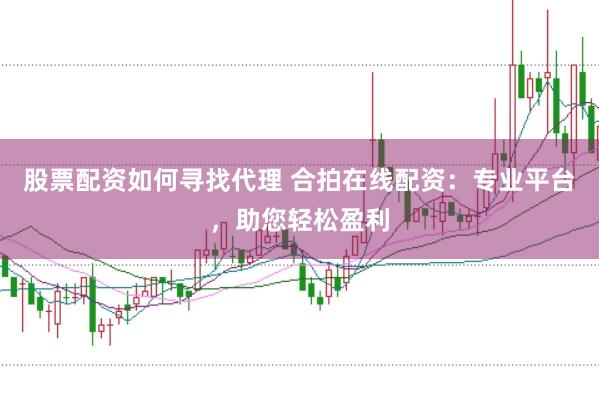 股票配资如何寻找代理 合拍在线配资：专业平台，助您轻松盈利