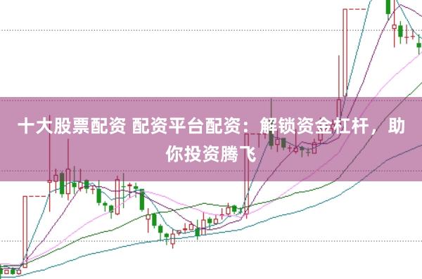 十大股票配资 配资平台配资：解锁资金杠杆，助你投资腾飞