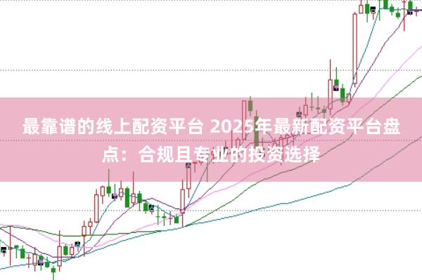 最靠谱的线上配资平台 2025年最新配资平台盘点：合规且专业的投资选择