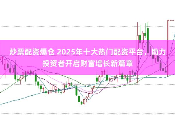 炒票配资爆仓 2025年十大热门配资平台，助力投资者开启财富增长新篇章