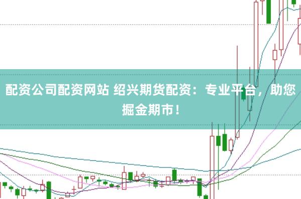配资公司配资网站 绍兴期货配资：专业平台，助您掘金期市！