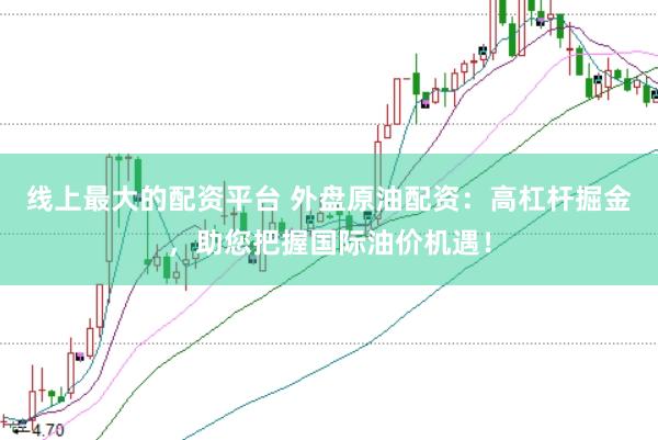 线上最大的配资平台 外盘原油配资：高杠杆掘金，助您把握国际油价机遇！