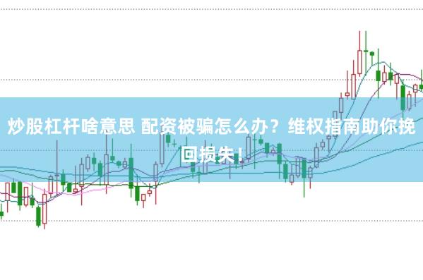 炒股杠杆啥意思 配资被骗怎么办？维权指南助你挽回损失！
