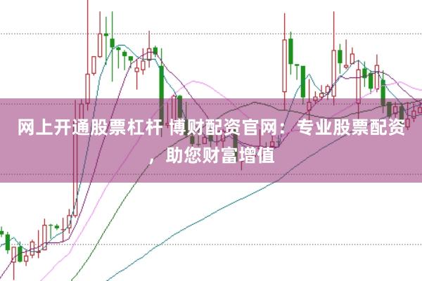 网上开通股票杠杆 博财配资官网：专业股票配资，助您财富增值