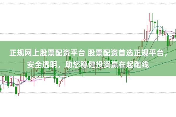 正规网上股票配资平台 股票配资首选正规平台，安全透明，助您稳健投资赢在起跑线