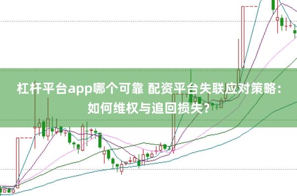 杠杆平台app哪个可靠 配资平台失联应对策略：如何维权与追回损失？