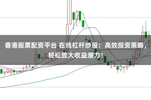 香港股票配资平台 在线杠杆炒股：高效投资策略，轻松放大收益潜力！