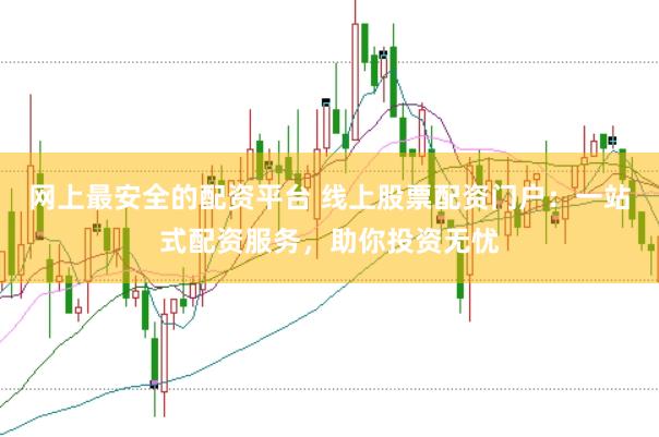 网上最安全的配资平台 线上股票配资门户：一站式配资服务，助你投资无忧