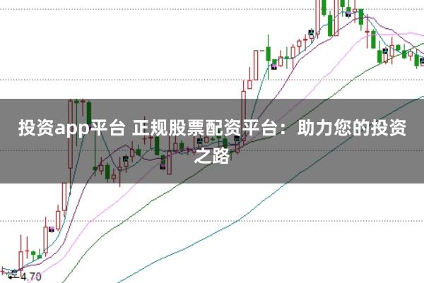 投资app平台 正规股票配资平台：助力您的投资之路