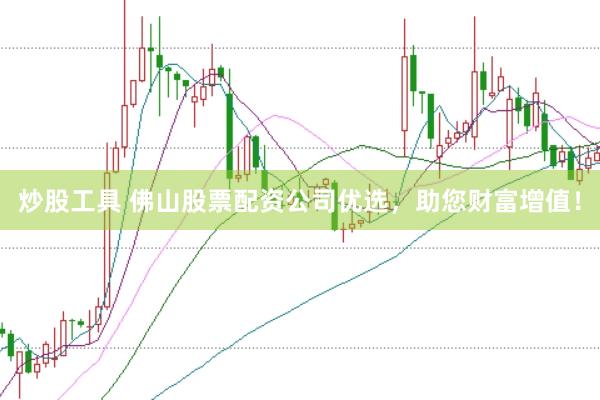 炒股工具 佛山股票配资公司优选，助您财富增值！