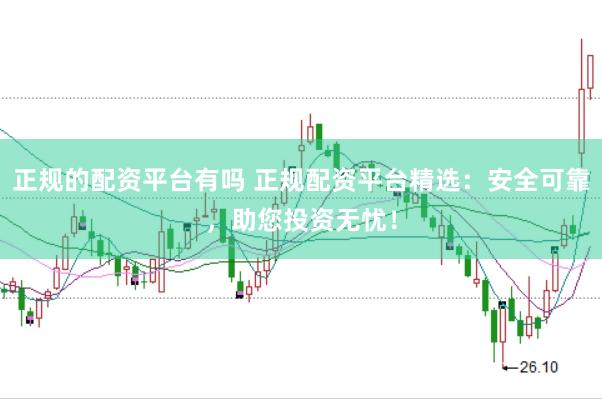 正规的配资平台有吗 正规配资平台精选：安全可靠，助您投资无忧！