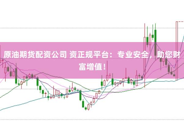 原油期货配资公司 资正规平台：专业安全，助您财富增值！