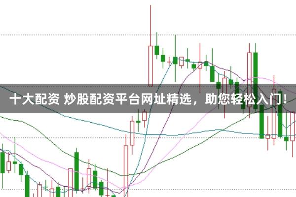 十大配资 炒股配资平台网址精选，助您轻松入门！