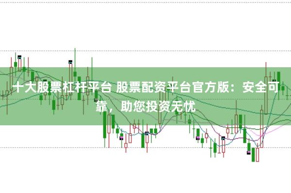 十大股票杠杆平台 股票配资平台官方版：安全可靠，助您投资无忧