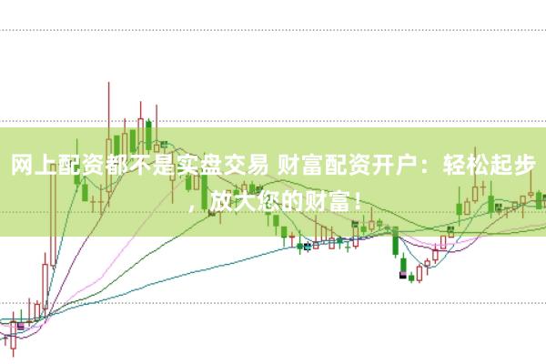 网上配资都不是实盘交易 财富配资开户：轻松起步，放大您的财富！