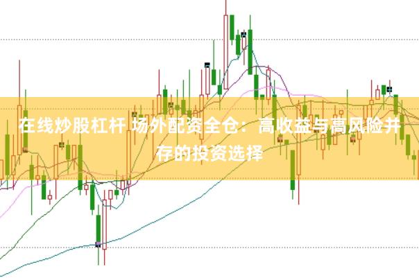 在线炒股杠杆 场外配资全仓：高收益与高风险并存的投资选择