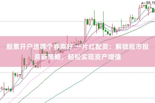 股票开户选哪个券商好 一片红配资：解锁股市投资新策略，轻松实现资产增值