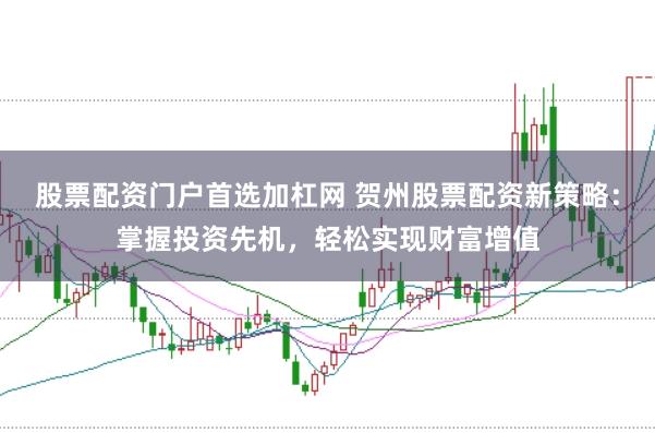 股票配资门户首选加杠网 贺州股票配资新策略：掌握投资先机，轻松实现财富增值