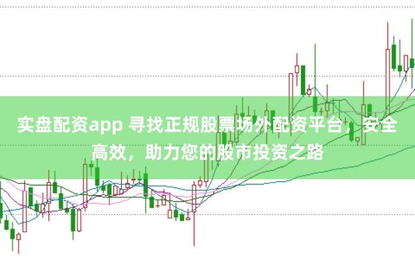 实盘配资app 寻找正规股票场外配资平台，安全高效，助力您的股市投资之路