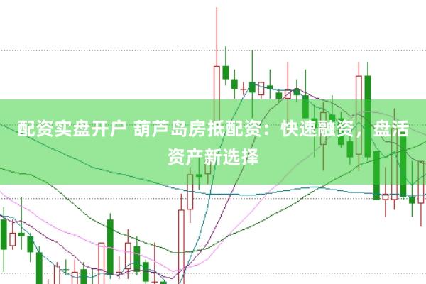 配资实盘开户 葫芦岛房抵配资：快速融资，盘活资产新选择