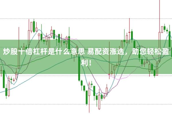 炒股十倍杠杆是什么意思 易配资涨选，助您轻松盈利！