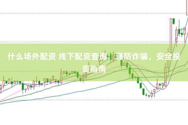 什么场外配资 线下配资查询：谨防诈骗，安全投资指南