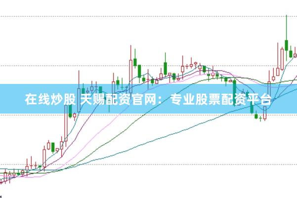 在线炒股 天赐配资官网：专业股票配资平台