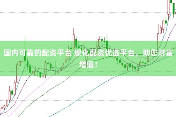 国内可靠的配资平台 绥化配资优选平台，助您财富增值！