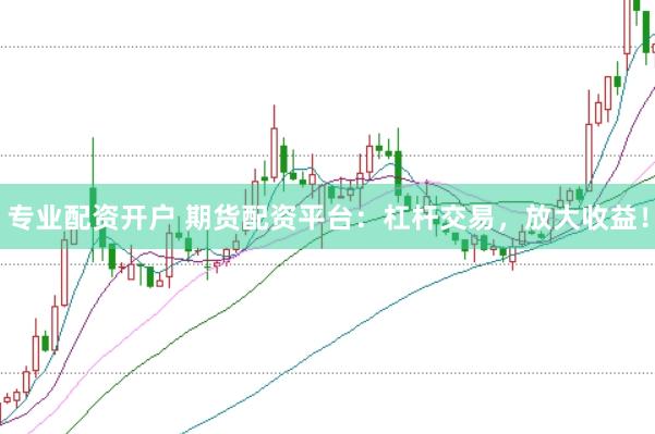 专业配资开户 期货配资平台：杠杆交易，放大收益！