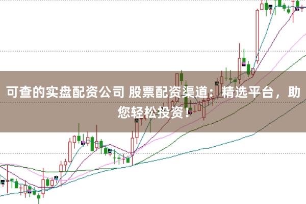 可查的实盘配资公司 股票配资渠道：精选平台，助您轻松投资！