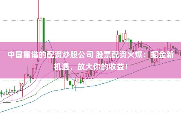 中国靠谱的配资炒股公司 股票配资火爆：掘金新机遇，放大你的收益！
