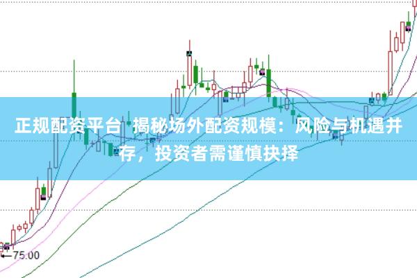 正规配资平台  揭秘场外配资规模：风险与机遇并存，投资者需谨慎抉择
