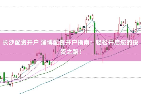 长沙配资开户 淄博配资开户指南：轻松开启您的投资之路！