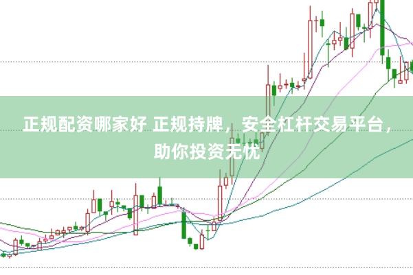 正规配资哪家好 正规持牌，安全杠杆交易平台，助你投资无忧