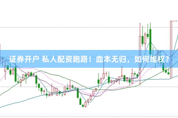 证券开户 私人配资跑路！血本无归，如何维权？