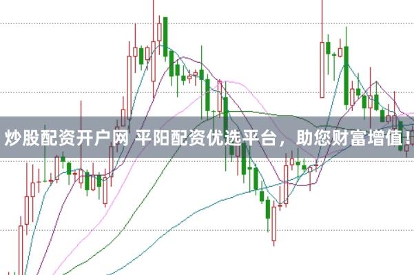 炒股配资开户网 平阳配资优选平台，助您财富增值！