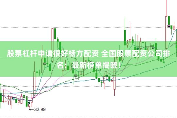 股票杠杆申请很好杨方配资 全国股票配资公司排名：最新榜单揭晓！