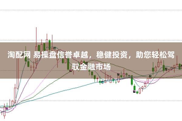 淘配网 易操盘信誉卓越，稳健投资，助您轻松驾驭金融市场