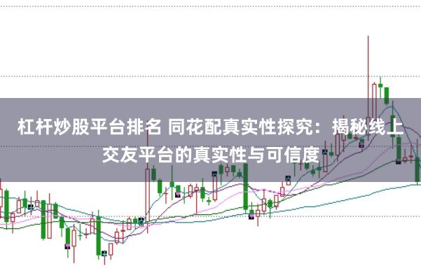 杠杆炒股平台排名 同花配真实性探究：揭秘线上交友平台的真实性与可信度