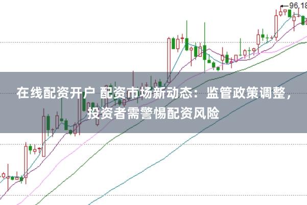在线配资开户 配资市场新动态：监管政策调整，投资者需警惕配资风险