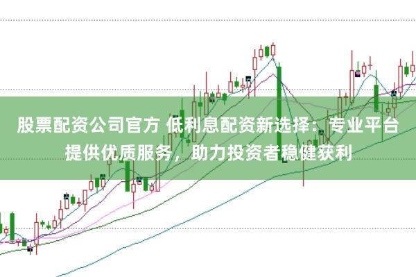 股票配资公司官方 低利息配资新选择：专业平台提供优质服务，助力投资者稳健获利