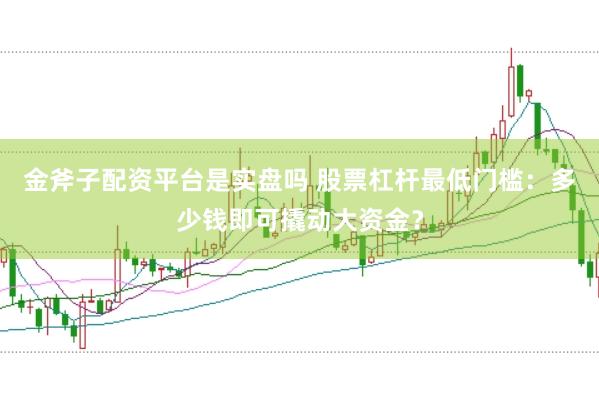 金斧子配资平台是实盘吗 股票杠杆最低门槛:多少钱即可撬动大资金?
