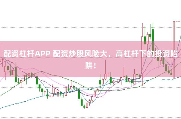 配资杠杆APP 配资炒股风险大,高杠杆下的投资陷阱!