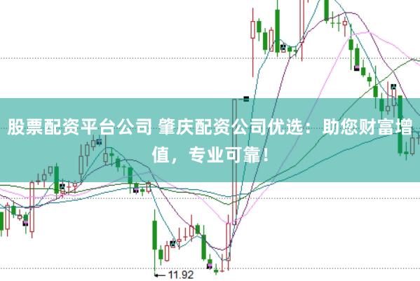 股票配资平台公司 肇庆配资公司优选:助您财富增值,专业可靠!