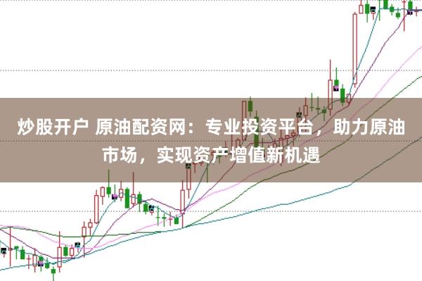 炒股开户 原油配资网:专业投资平台,助力原油市场,实现资产增值新机遇