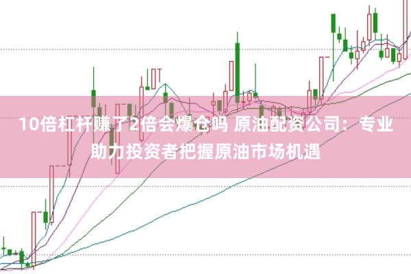 10倍杠杆赚了2倍会爆仓吗 原油配资公司:专业助力投资者把握原油市场机遇