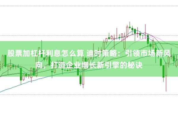 股票加杠杆利息怎么算 迪时策略:引领市场新风向,打造企业增长新引擎的秘诀
