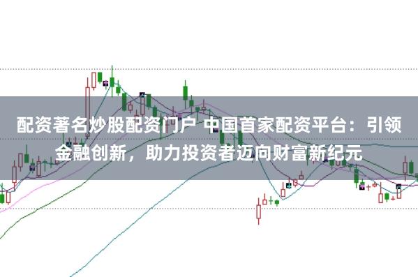 配资著名炒股配资门户 中国首家配资平台:引领金融创新,助力投资者迈向财富新纪元
