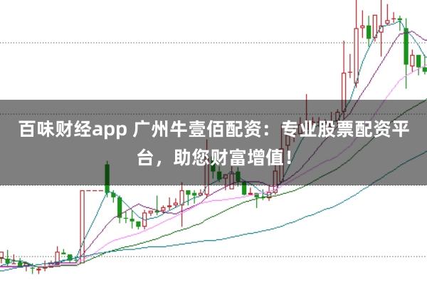 百味财经app 广州牛壹佰配资:专业股票配资平台,助您财富增值!